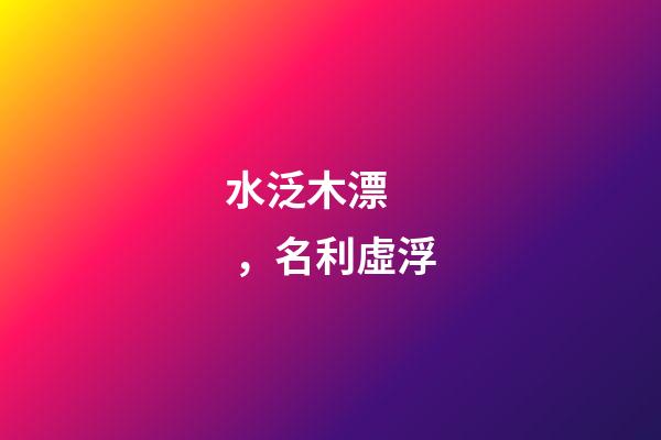 水泛木漂，名利虛浮